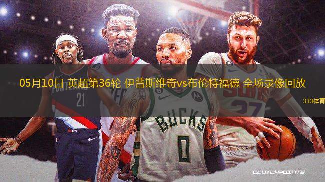 05月10日 英超第36輪 伊普斯維奇vs布倫特福德 全場錄像回放