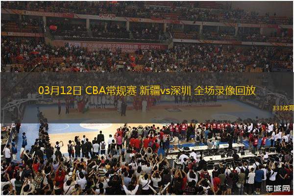 03月12日 CBA常規(guī)賽 新疆vs深圳 全場(chǎng)錄像回放