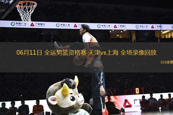 06月11日 全運男籃資格賽 天津vs上海 全場錄像回放