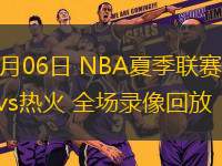 07月06日 NBA夏季聯(lián)賽 馬刺vs熱火 全場錄像回放
