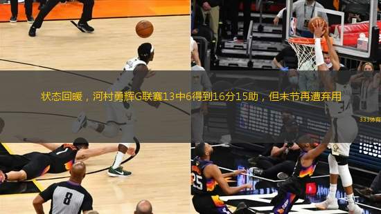 狀態(tài)回暖，河村勇輝G聯(lián)賽13中6得到16分15助，但末節(jié)再遭棄用