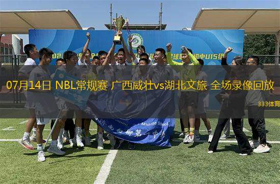 07月14日 NBL常規(guī)賽 廣西威壯vs湖北文旅 全場錄像回放
