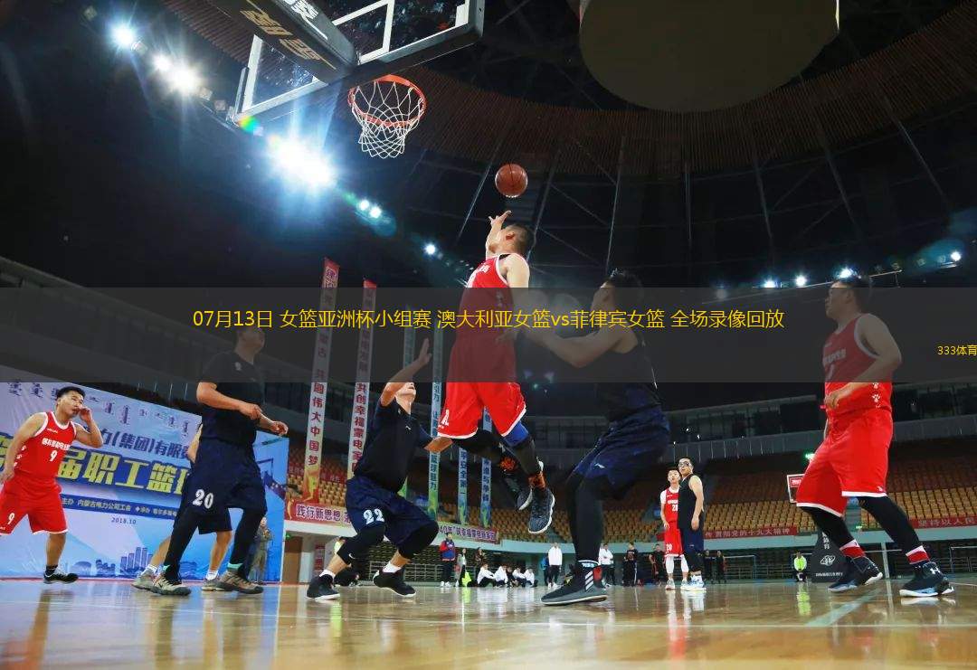 07月13日 女籃亞洲杯小組賽 澳大利亞女籃vs菲律賓女籃 全場錄像回放