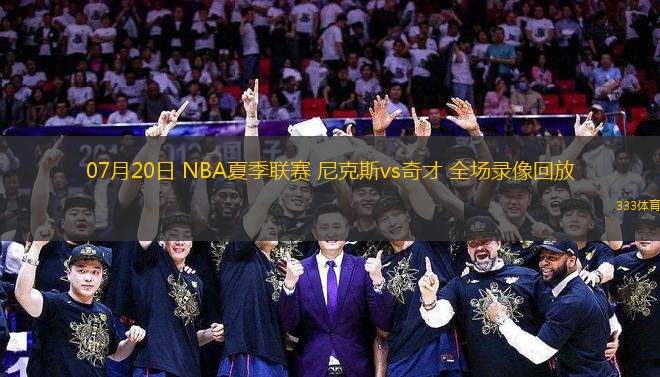07月20日 NBA夏季聯(lián)賽 尼克斯vs奇才 全場錄像回放