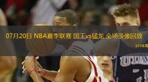 07月20日 NBA夏季聯(lián)賽 國王vs猛龍 全場(chǎng)錄像回放