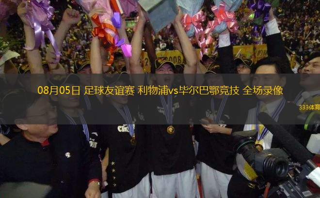08月05日 足球友誼賽 利物浦vs畢爾巴鄂競(jìng)技 全場(chǎng)錄像