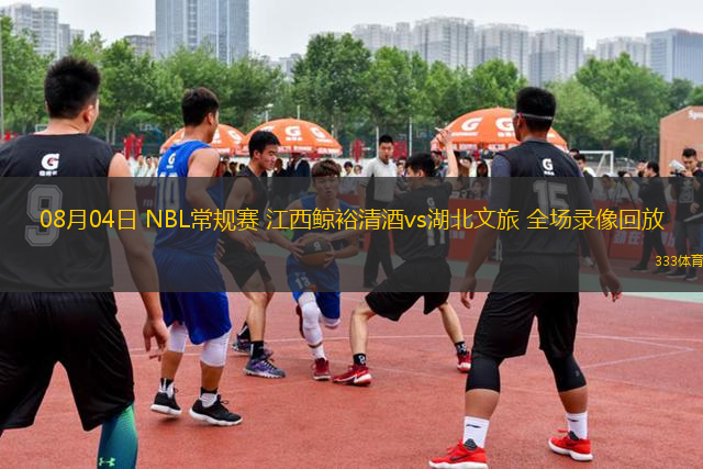 08月04日 NBL常規(guī)賽 江西鯨裕清酒vs湖北文旅 全場錄像回放