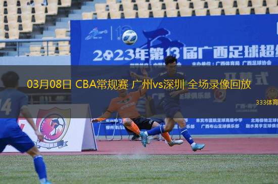 03月08日 CBA常規(guī)賽 廣州vs深圳 全場(chǎng)錄像回放