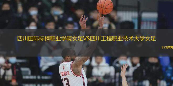 四川國際標榜職業(yè)學院女足VS四川工程職業(yè)技術大學女足