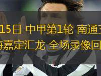 03月15日 中甲第1輪 南通支云vs上海嘉定匯龍 全場(chǎng)錄像回放