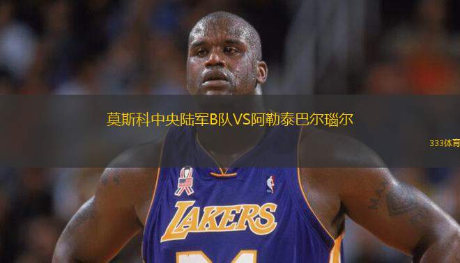 莫斯科中央陸軍B隊(duì)VS阿勒泰巴爾瑙爾