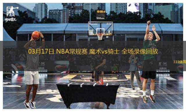 03月17日 NBA常規(guī)賽 魔術(shù)vs騎士 全場(chǎng)錄像回放