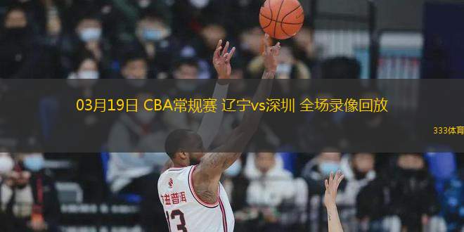 03月19日 CBA常規(guī)賽 遼寧vs深圳 全場(chǎng)錄像回放