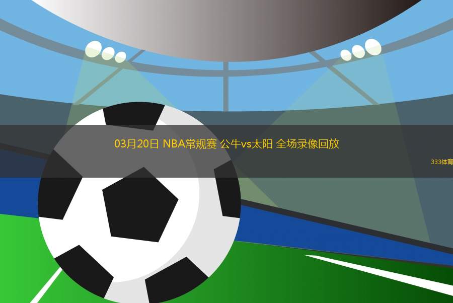 03月20日 NBA常規(guī)賽 公牛vs太陽(yáng) 全場(chǎng)錄像回放
