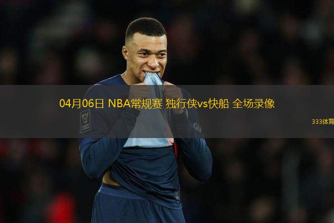04月06日 NBA常規(guī)賽 獨(dú)行俠vs快船 全場錄像
