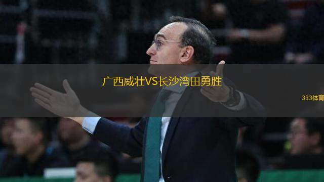廣西威壯VS長(zhǎng)沙灣田勇勝