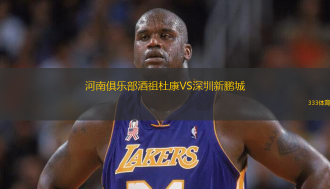 河南俱樂部酒祖杜康VS深圳新鵬城